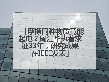 摩擦同种物质竟能起电？周江华执着求证33年，研究成果在IEEE发表