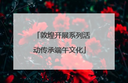 敦煌开展系列活动传承端午文化