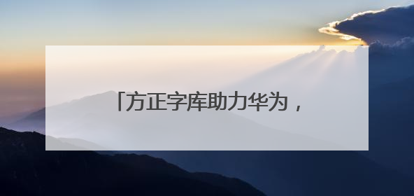 方正字库助力华为，赋能鸿蒙电脑打造全场景字体解决方案