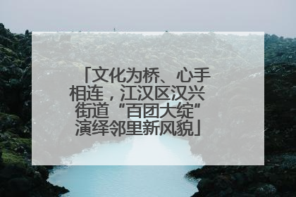 文化为桥、心手相连，江汉区汉兴街道“百团大绽”演绎邻里新风貌