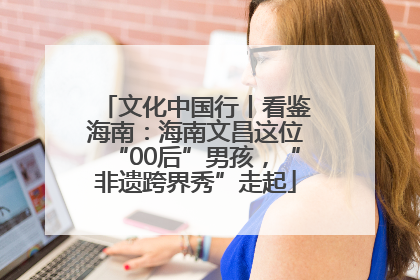 文化中国行丨看鉴海南：海南文昌这位“00后”男孩，“非遗跨界秀”走起