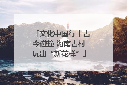 文化中国行丨古今碰撞 海南古村玩出“新花样”