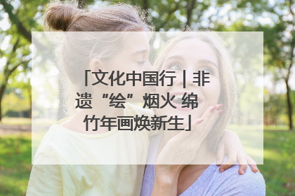 文化中国行｜非遗“绘”烟火 绵竹年画焕新生