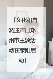 文化和自然遗产日郑州市主题活动在荥阳启动