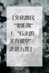 文化惠民“零距离”！“行走的美育课堂”走进五莲