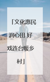 文化惠民润心田 好戏连台暖乡村