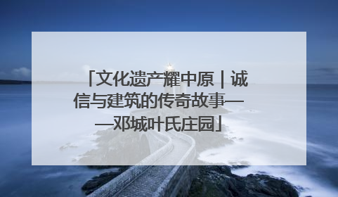 文化遗产耀中原｜诚信与建筑的传奇故事——邓城叶氏庄园