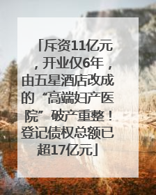 斥资11亿元，开业仅6年，由五星酒店改成的“高端妇产医院”破产重整！登记债权总额已超17亿元