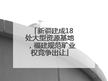 新疆建成18处大型资源基地，福建规范矿业权竞争出让
