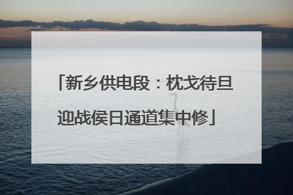 新乡供电段：枕戈待旦迎战侯日通道集中修
