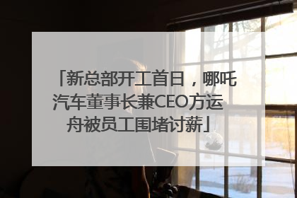 新总部开工首日，哪吒汽车董事长兼CEO方运舟被员工围堵讨薪