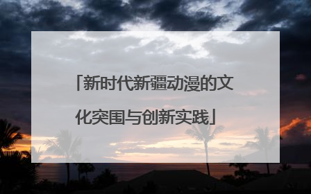 新时代新疆动漫的文化突围与创新实践