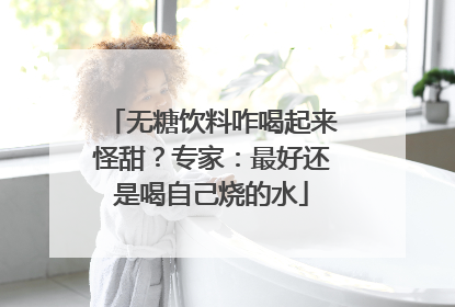 无糖饮料咋喝起来怪甜？专家：最好还是喝自己烧的水