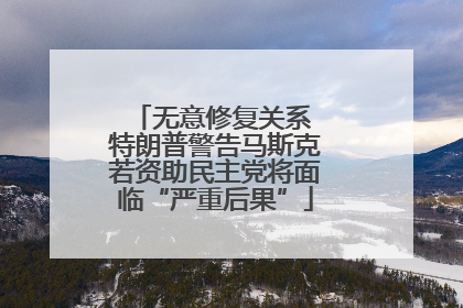 无意修复关系 特朗普警告马斯克若资助民主党将面临“严重后果”