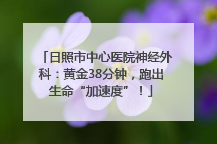 日照市中心医院神经外科：黄金38分钟，跑出生命“加速度”！