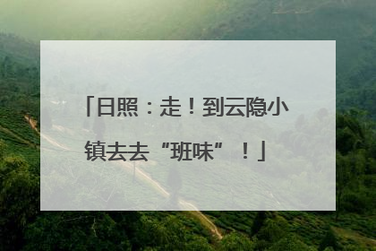日照：走！到云隐小镇去去“班味”！