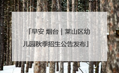 早安 烟台｜莱山区幼儿园秋季招生公告发布