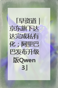 早资道｜京东旗下达达完成私有化；阿里巴巴发布升级版Qwen3