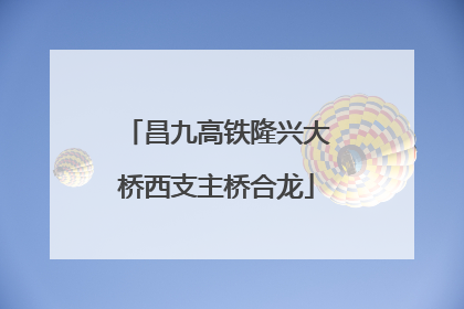 昌九高铁隆兴大桥西支主桥合龙