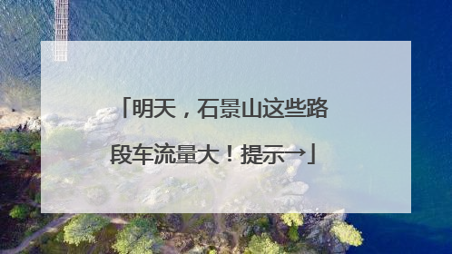 明天，石景山这些路段车流量大！提示→