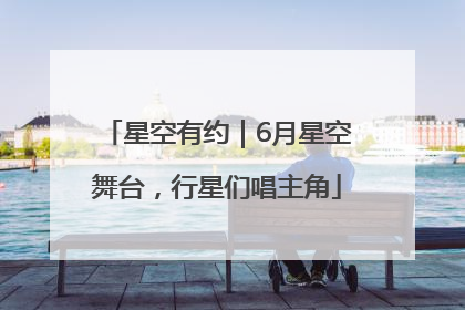 星空有约｜6月星空舞台，行星们唱主角