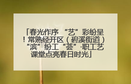 春光作序 “艺”彩纷呈！常熟经开区（碧溪街道）“滨”纷工“荟”·职工艺课堂点亮春日时光