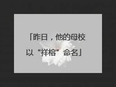 昨日，他的母校以“祥榕”命名