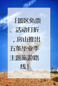 景区免票、活动打折，房山推出五条毕业季主题旅游路线