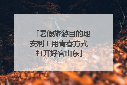 暑假旅游目的地安利！用青春方式打开好客山东