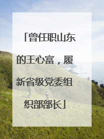 曾任职山东的王心富，履新省级党委组织部部长