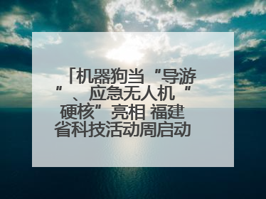 机器狗当“导游”、应急无人机“硬核”亮相 福建省科技活动周启动 百余项特色活动酷炫来袭