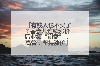有钱人也不买了？香奈儿连续涨价后业绩“崩盘”，高管：坚持涨价