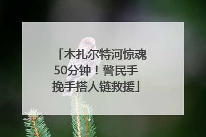 木扎尔特河惊魂50分钟！警民手挽手搭人链救援