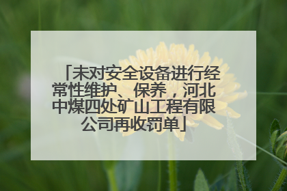 未对安全设备进行经常性维护、保养，河北中煤四处矿山工程有限公司再收罚单