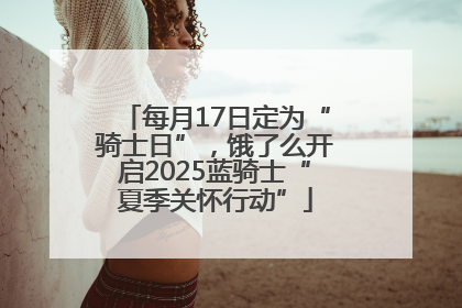 每月17日定为“骑士日”，饿了么开启2025蓝骑士“夏季关怀行动”