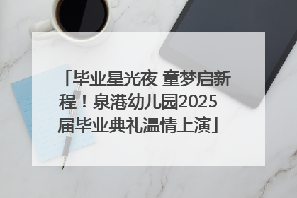 毕业星光夜 童梦启新程！泉港幼儿园2025届毕业典礼温情上演