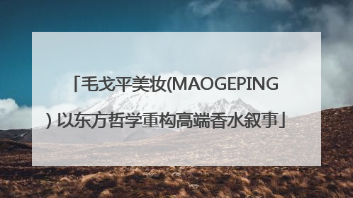 毛戈平美妆(MAOGEPING) 以东方哲学重构高端香水叙事