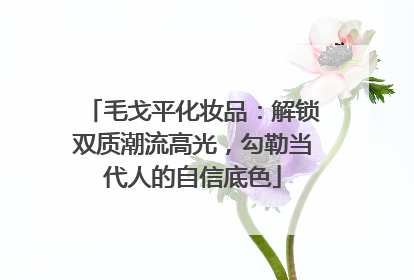 毛戈平化妆品：解锁双质潮流高光，勾勒当代人的自信底色