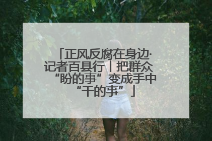 正风反腐在身边·记者百县行丨把群众“盼的事”变成手中“干的事”