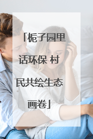 栀子园里话环保 村民共绘生态画卷