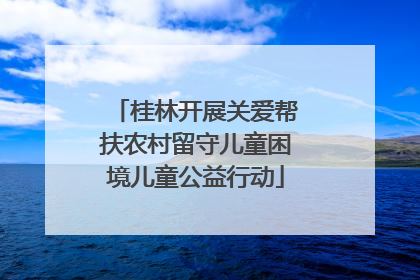 桂林开展关爱帮扶农村留守儿童困境儿童公益行动