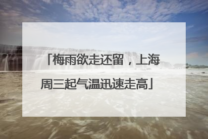 梅雨欲走还留，上海周三起气温迅速走高
