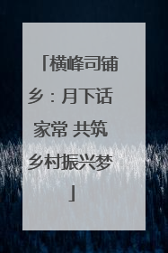 横峰司铺乡：月下话家常 共筑乡村振兴梦