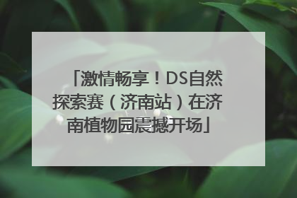 激情畅享！DS自然探索赛（济南站）在济南植物园震撼开场