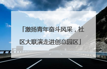 激扬青年奋斗风采，社区大联演走进创意园区