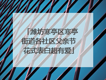 潍坊寒亭区寒亭街道各社区父亲节花式表白超有爱