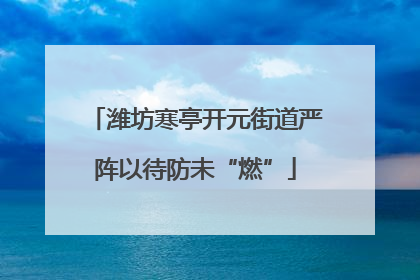 潍坊寒亭开元街道严阵以待防未“燃”
