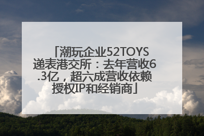 潮玩企业52TOYS递表港交所：去年营收6.3亿，超六成营收依赖授权IP和经销商