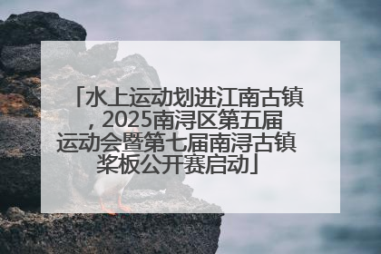 水上运动划进江南古镇，2025南浔区第五届运动会暨第七届南浔古镇桨板公开赛启动