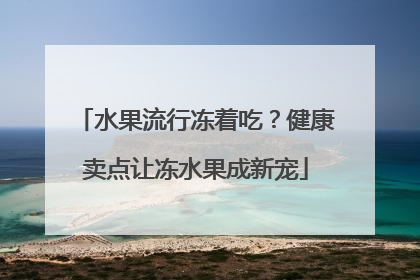 水果流行冻着吃？健康卖点让冻水果成新宠